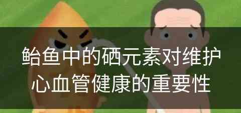 鲐鱼中的硒元素对维护心血管健康的重要性